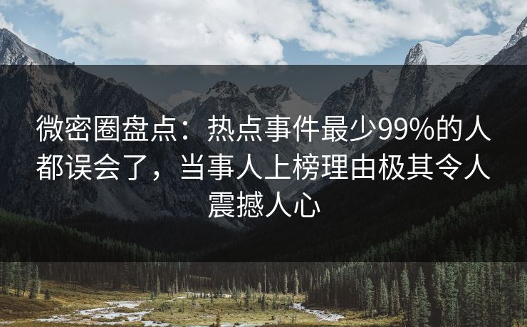 微密圈盘点：热点事件最少99%的人都误会了，当事人上榜理由极其令人震撼人心