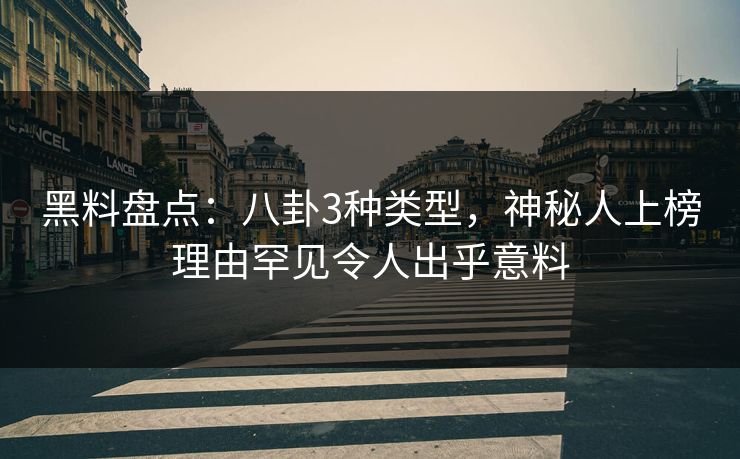 黑料盘点：八卦3种类型，神秘人上榜理由罕见令人出乎意料