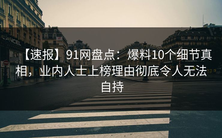 【速报】91网盘点：爆料10个细节真相，业内人士上榜理由彻底令人无法自持