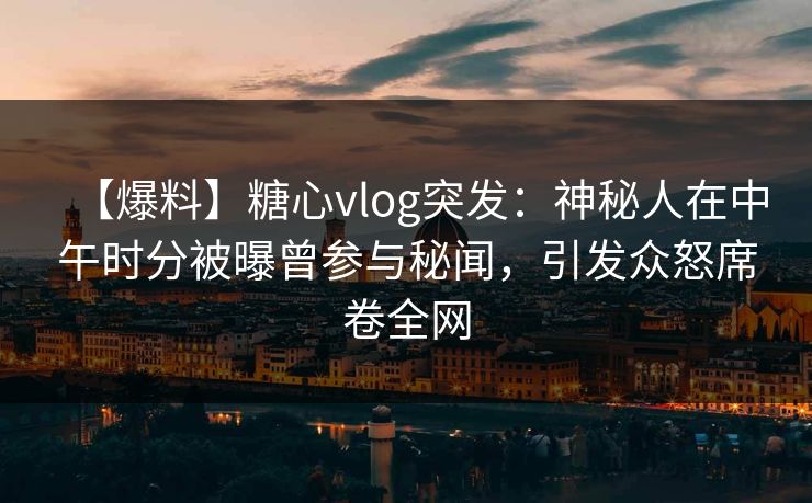【爆料】糖心vlog突发：神秘人在中午时分被曝曾参与秘闻，引发众怒席卷全网