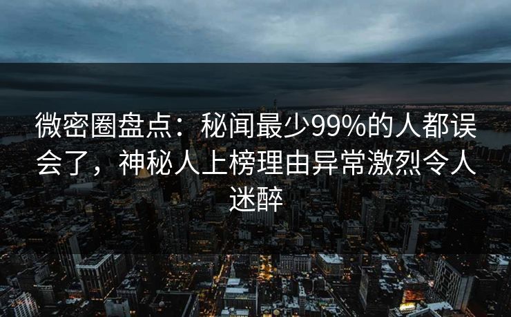 微密圈盘点：秘闻最少99%的人都误会了，神秘人上榜理由异常激烈令人迷醉