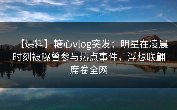 【爆料】糖心vlog突发：明星在凌晨时刻被曝曾参与热点事件，浮想联翩席卷全网