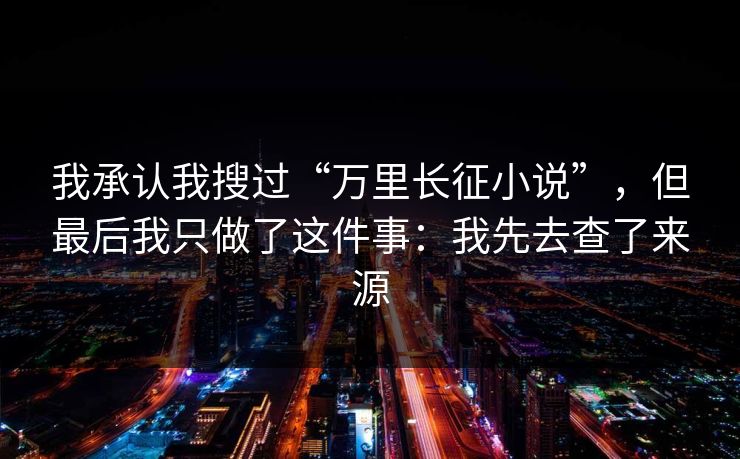 我承认我搜过“万里长征小说”，但最后我只做了这件事：我先去查了来源