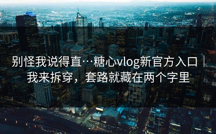别怪我说得直…糖心vlog新官方入口｜我来拆穿，套路就藏在两个字里