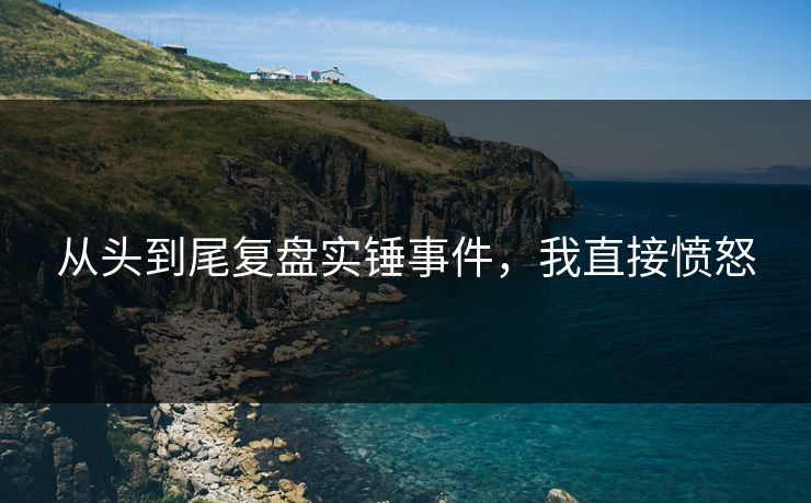 从头到尾复盘实锤事件，我直接愤怒