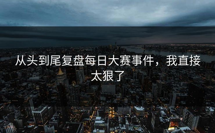 从头到尾复盘每日大赛事件，我直接太狠了