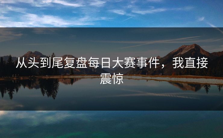 从头到尾复盘每日大赛事件，我直接震惊