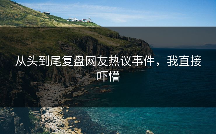 从头到尾复盘网友热议事件，我直接吓懵