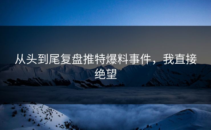 从头到尾复盘推特爆料事件，我直接绝望