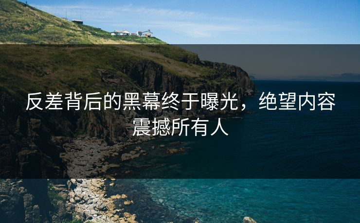 反差背后的黑幕终于曝光，绝望内容震撼所有人