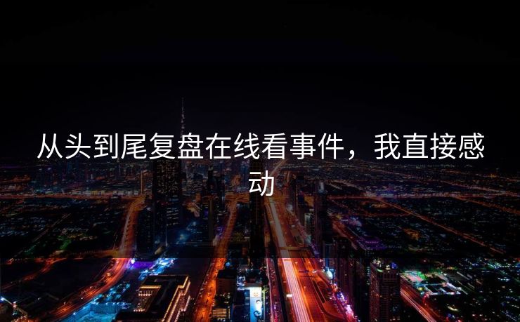 从头到尾复盘在线看事件，我直接感动
