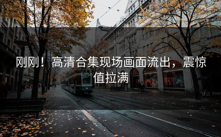 刚刚！高清合集现场画面流出，震惊值拉满