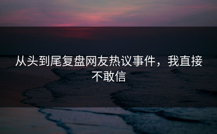 从头到尾复盘网友热议事件，我直接不敢信