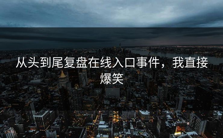 从头到尾复盘在线入口事件，我直接爆笑
