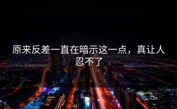 原来反差一直在暗示这一点，真让人忍不了