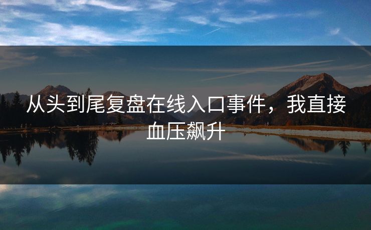 从头到尾复盘在线入口事件，我直接血压飙升