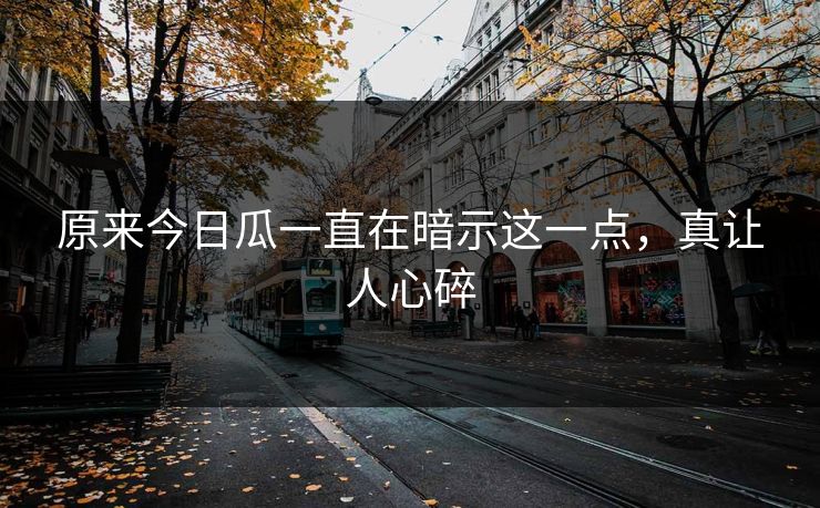 原来今日瓜一直在暗示这一点，真让人心碎