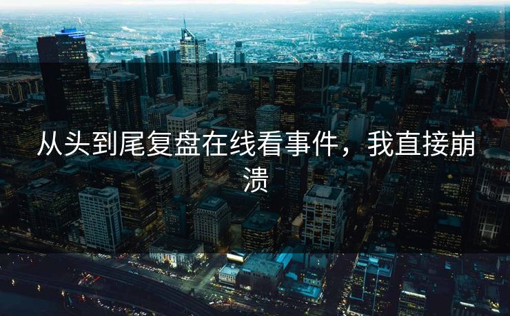 从头到尾复盘在线看事件，我直接崩溃