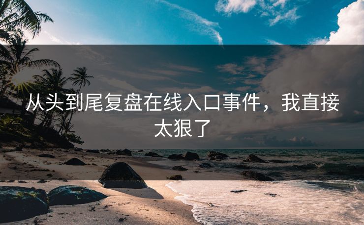 从头到尾复盘在线入口事件，我直接太狠了