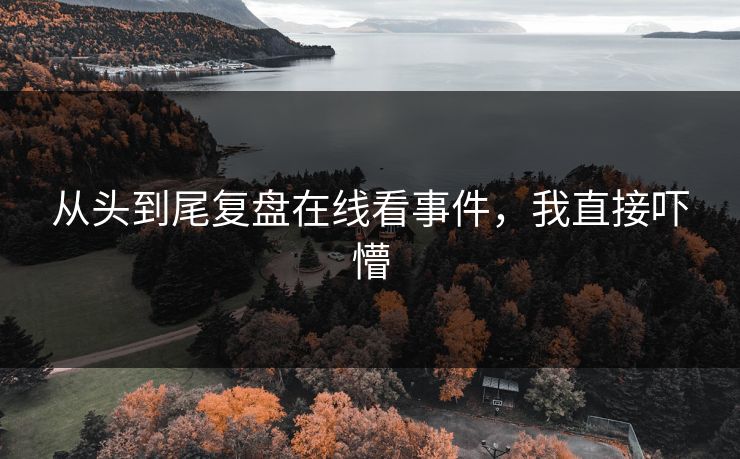 从头到尾复盘在线看事件，我直接吓懵