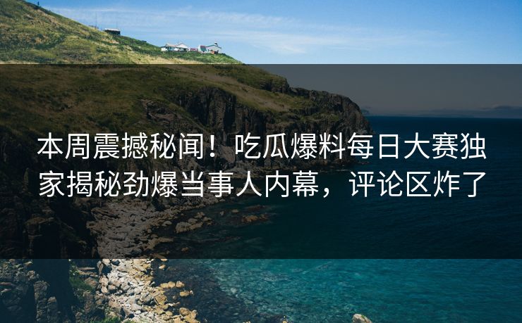 本周震撼秘闻！吃瓜爆料每日大赛独家揭秘劲爆当事人内幕，评论区炸了