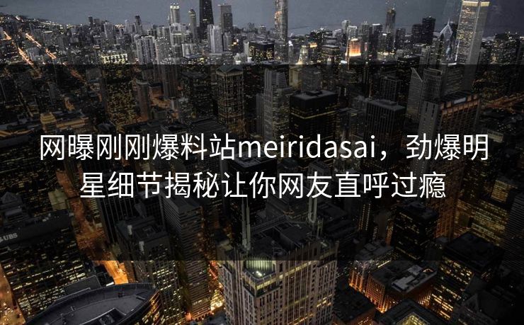 网曝刚刚爆料站meiridasai，劲爆明星细节揭秘让你网友直呼过瘾