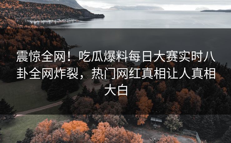 震惊全网！吃瓜爆料每日大赛实时八卦全网炸裂，热门网红真相让人真相大白