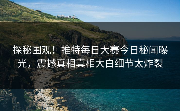 探秘围观！推特每日大赛今日秘闻曝光，震撼真相真相大白细节太炸裂