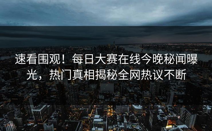 速看围观！每日大赛在线今晚秘闻曝光，热门真相揭秘全网热议不断