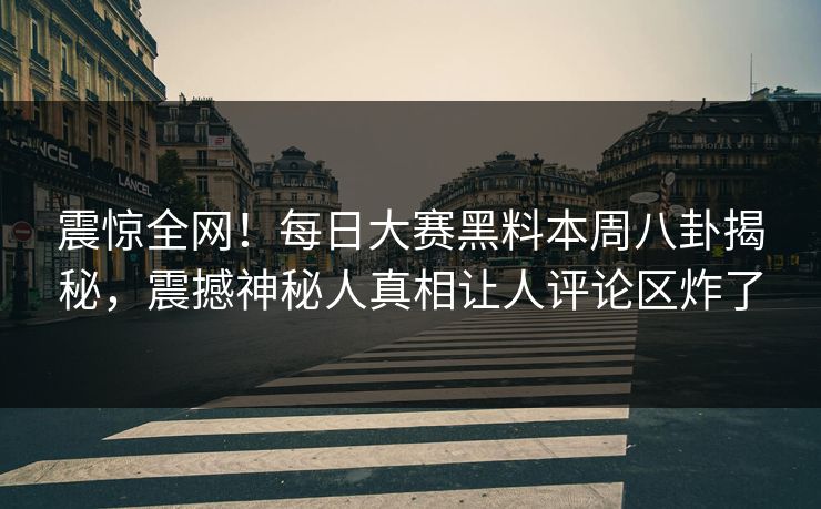震惊全网！每日大赛黑料本周八卦揭秘，震撼神秘人真相让人评论区炸了