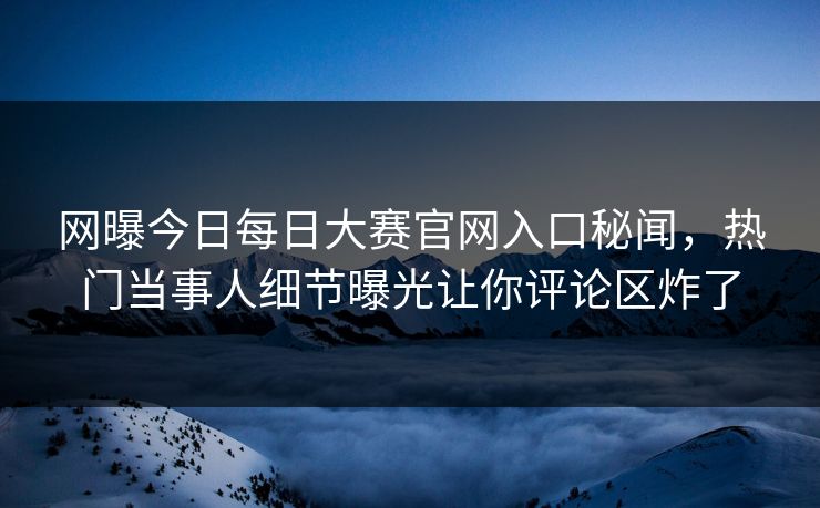网曝今日每日大赛官网入口秘闻，热门当事人细节曝光让你评论区炸了