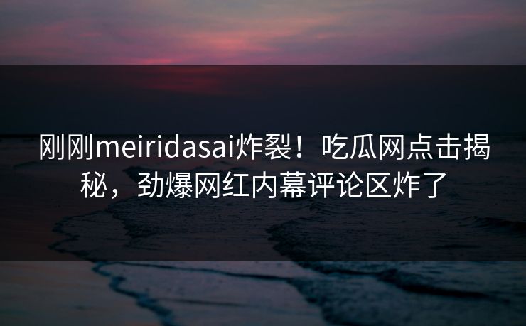 刚刚meiridasai炸裂！吃瓜网点击揭秘，劲爆网红内幕评论区炸了