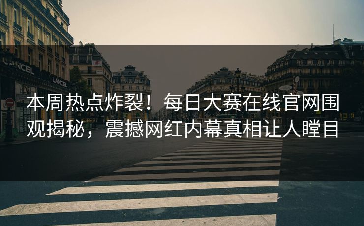 本周热点炸裂！每日大赛在线官网围观揭秘，震撼网红内幕真相让人瞠目