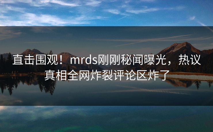 直击围观！mrds刚刚秘闻曝光，热议真相全网炸裂评论区炸了