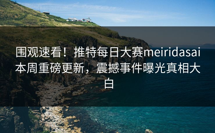 围观速看！推特每日大赛meiridasai本周重磅更新，震撼事件曝光真相大白