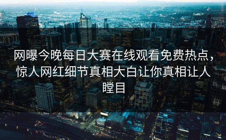 网曝今晚每日大赛在线观看免费热点，惊人网红细节真相大白让你真相让人瞠目