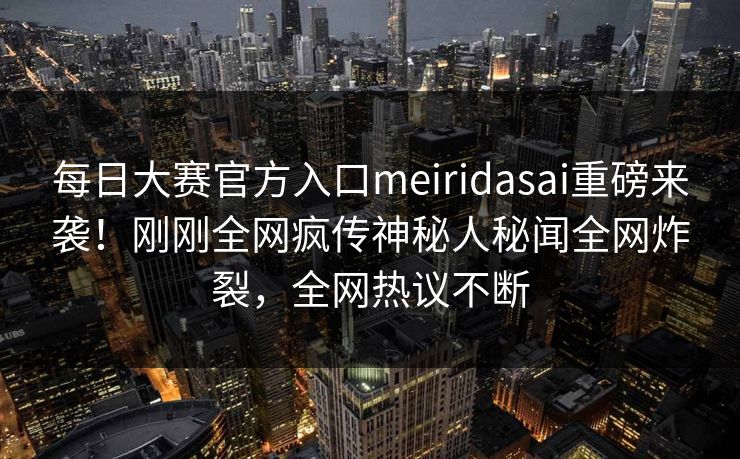 每日大赛官方入口meiridasai重磅来袭！刚刚全网疯传神秘人秘闻全网炸裂，全网热议不断