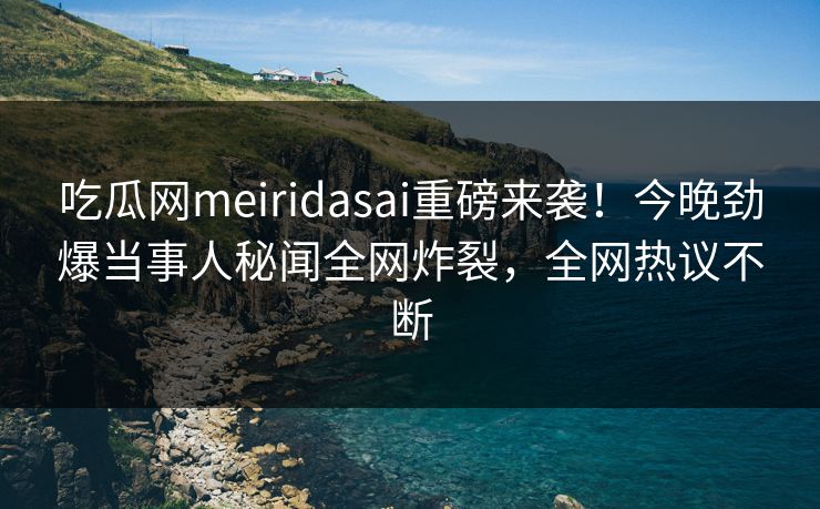 吃瓜网meiridasai重磅来袭！今晚劲爆当事人秘闻全网炸裂，全网热议不断
