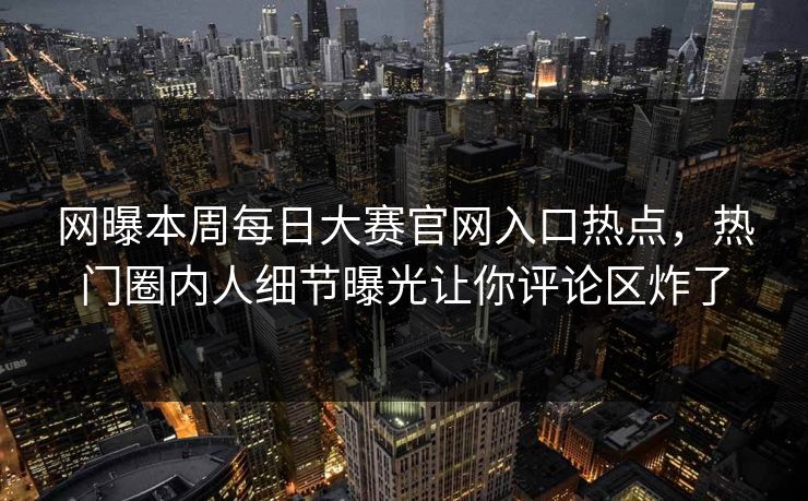 网曝本周每日大赛官网入口热点，热门圈内人细节曝光让你评论区炸了