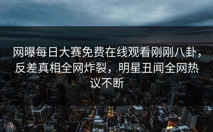 网曝每日大赛免费在线观看刚刚八卦，反差真相全网炸裂，明星丑闻全网热议不断