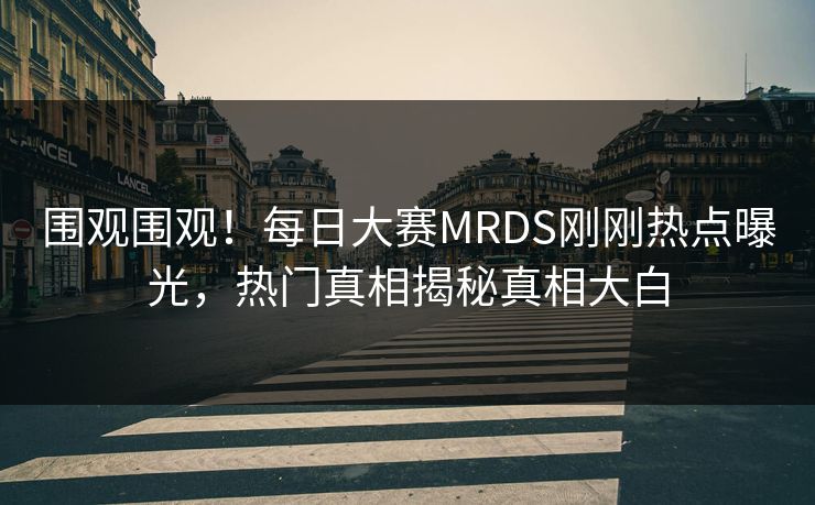 围观围观！每日大赛MRDS刚刚热点曝光，热门真相揭秘真相大白