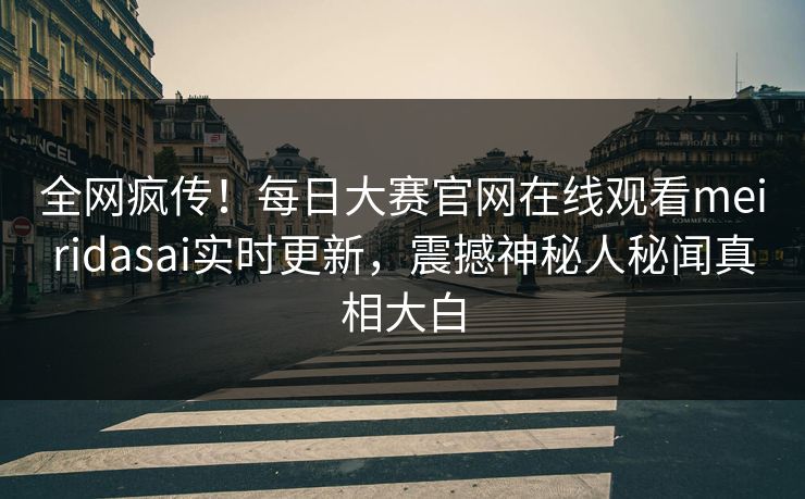 全网疯传！每日大赛官网在线观看meiridasai实时更新，震撼神秘人秘闻真相大白
