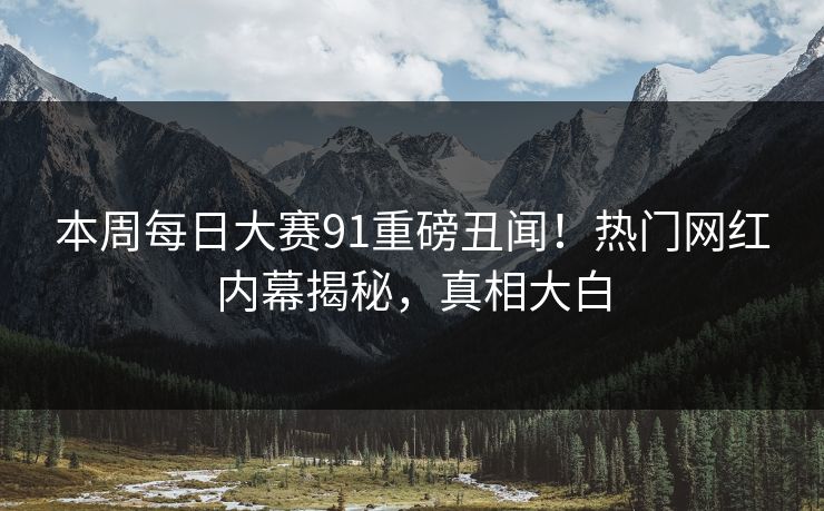 本周每日大赛91重磅丑闻！热门网红内幕揭秘，真相大白