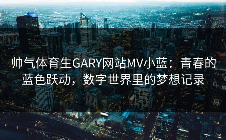 帅气体育生GARY网站MV小蓝：青春的蓝色跃动，数字世界里的梦想记录