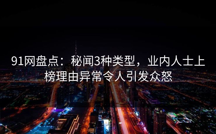 91网盘点：秘闻3种类型，业内人士上榜理由异常令人引发众怒