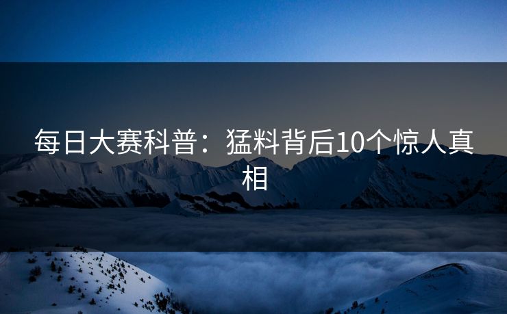 每日大赛科普：猛料背后10个惊人真相