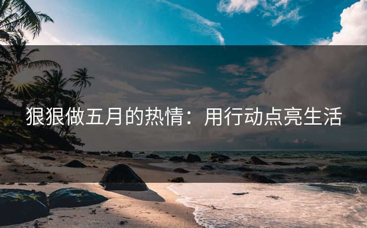 狠狠做五月的热情：用行动点亮生活