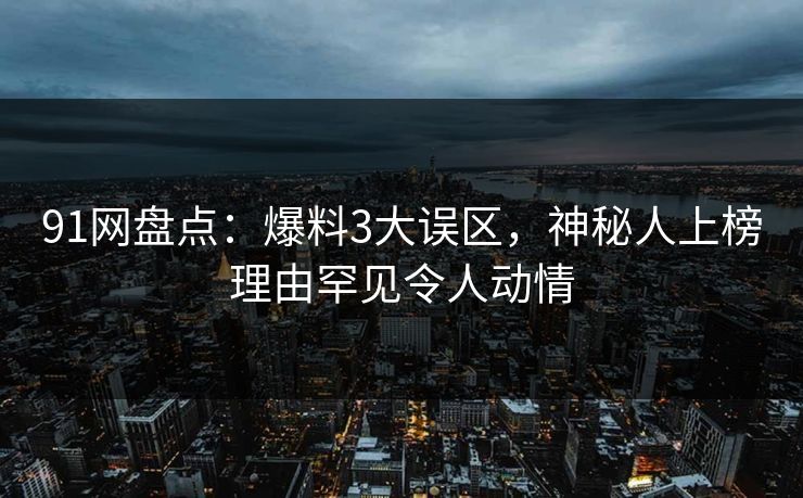 91网盘点：爆料3大误区，神秘人上榜理由罕见令人动情