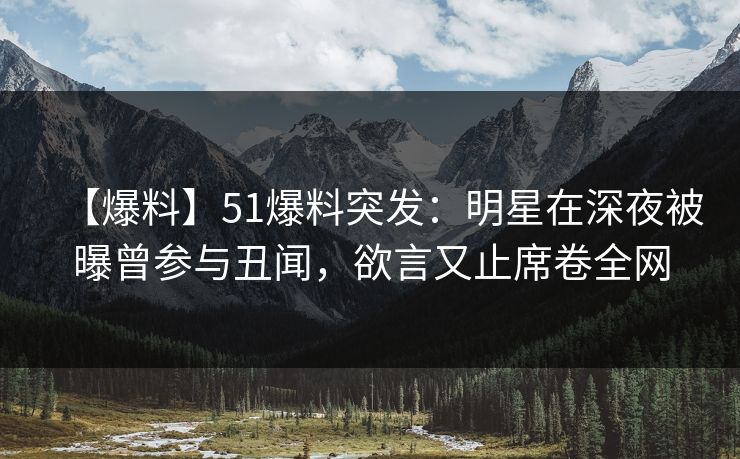 【爆料】51爆料突发：明星在深夜被曝曾参与丑闻，欲言又止席卷全网