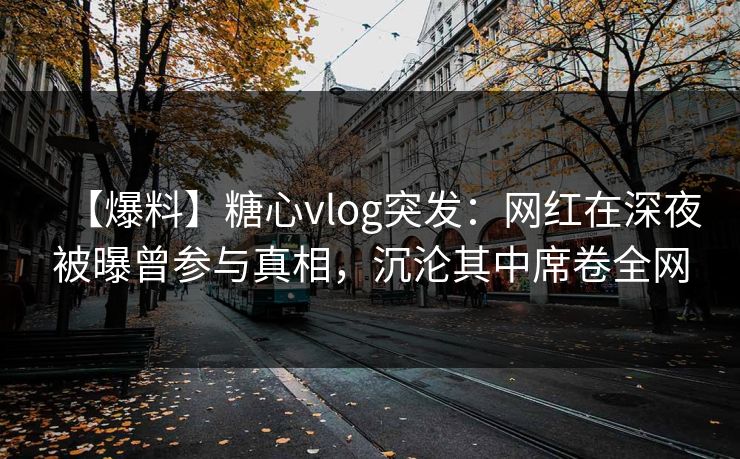 【爆料】糖心vlog突发：网红在深夜被曝曾参与真相，沉沦其中席卷全网